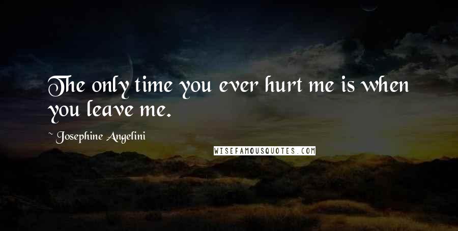 Josephine Angelini Quotes: The only time you ever hurt me is when you leave me.