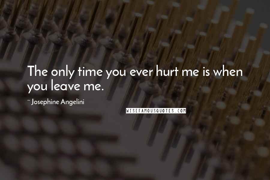 Josephine Angelini Quotes: The only time you ever hurt me is when you leave me.