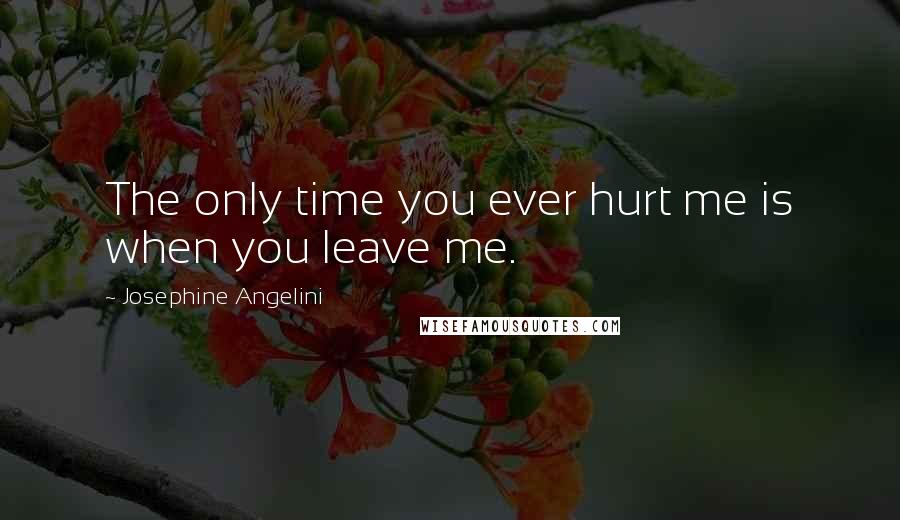 Josephine Angelini Quotes: The only time you ever hurt me is when you leave me.