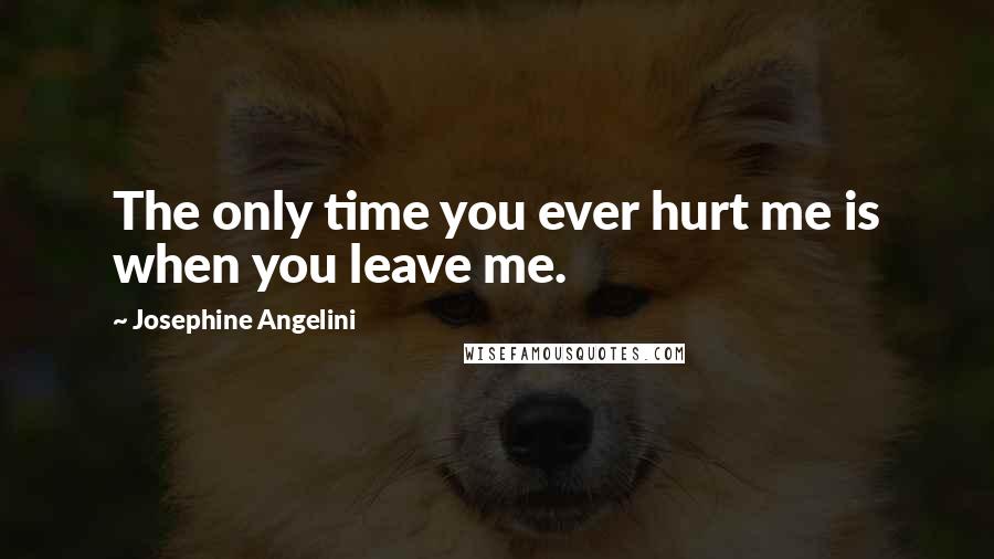Josephine Angelini Quotes: The only time you ever hurt me is when you leave me.