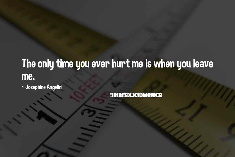 Josephine Angelini Quotes: The only time you ever hurt me is when you leave me.