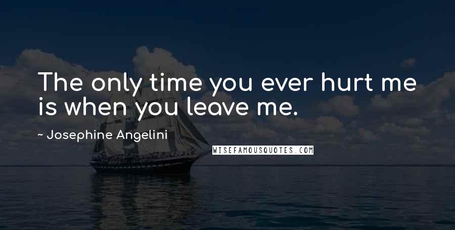Josephine Angelini Quotes: The only time you ever hurt me is when you leave me.