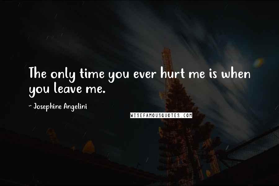 Josephine Angelini Quotes: The only time you ever hurt me is when you leave me.