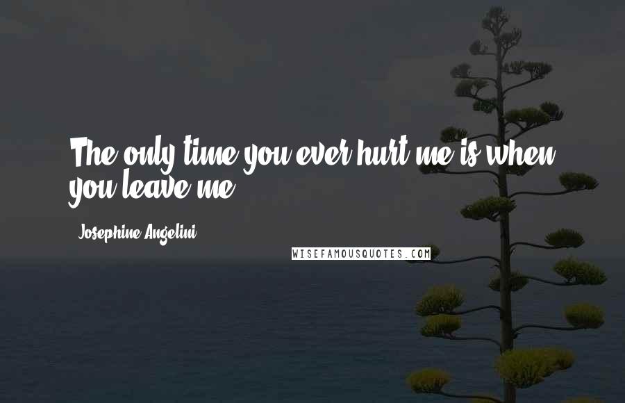 Josephine Angelini Quotes: The only time you ever hurt me is when you leave me.