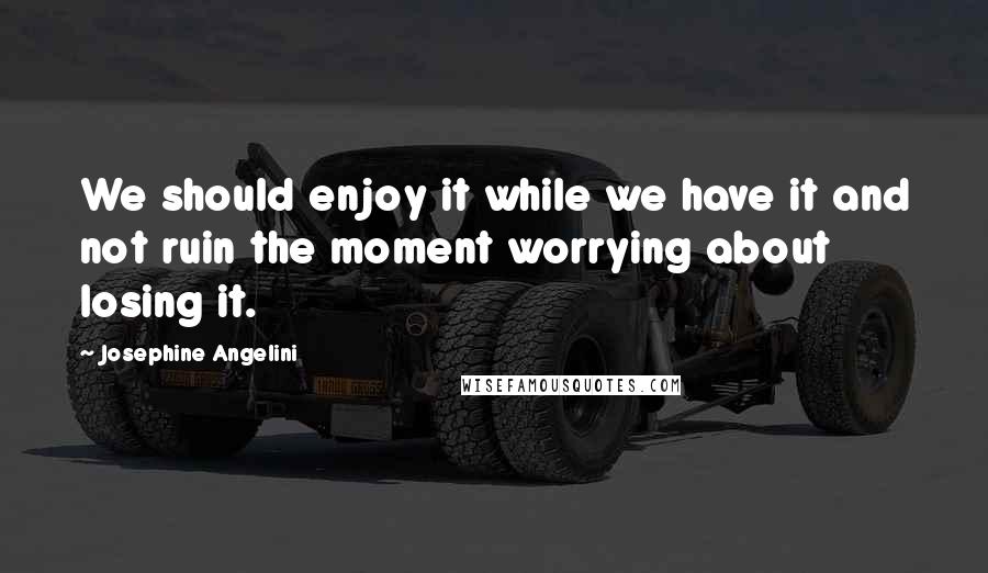 Josephine Angelini Quotes: We should enjoy it while we have it and not ruin the moment worrying about losing it.