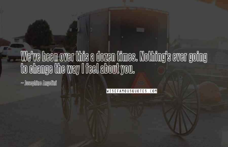 Josephine Angelini Quotes: We've been over this a dozen times. Nothing's ever going to change the way I feel about you.