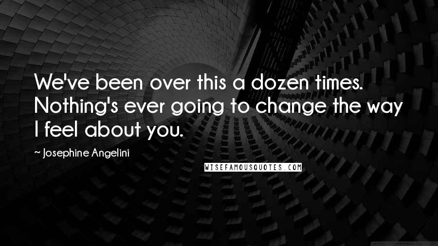 Josephine Angelini Quotes: We've been over this a dozen times. Nothing's ever going to change the way I feel about you.