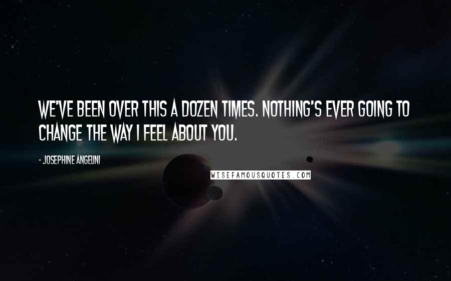 Josephine Angelini Quotes: We've been over this a dozen times. Nothing's ever going to change the way I feel about you.