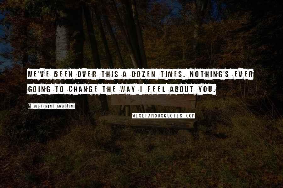 Josephine Angelini Quotes: We've been over this a dozen times. Nothing's ever going to change the way I feel about you.