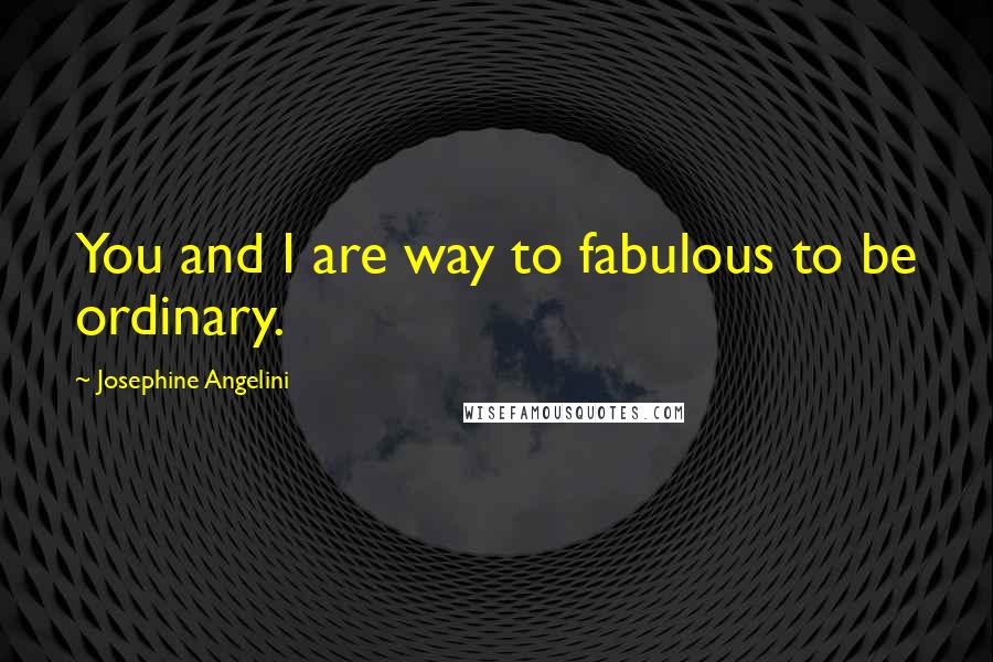 Josephine Angelini Quotes: You and I are way to fabulous to be ordinary.