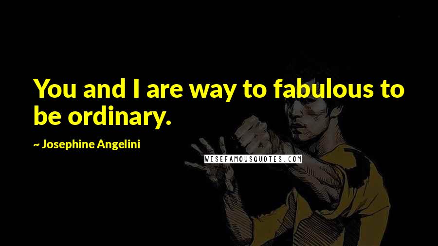 Josephine Angelini Quotes: You and I are way to fabulous to be ordinary.