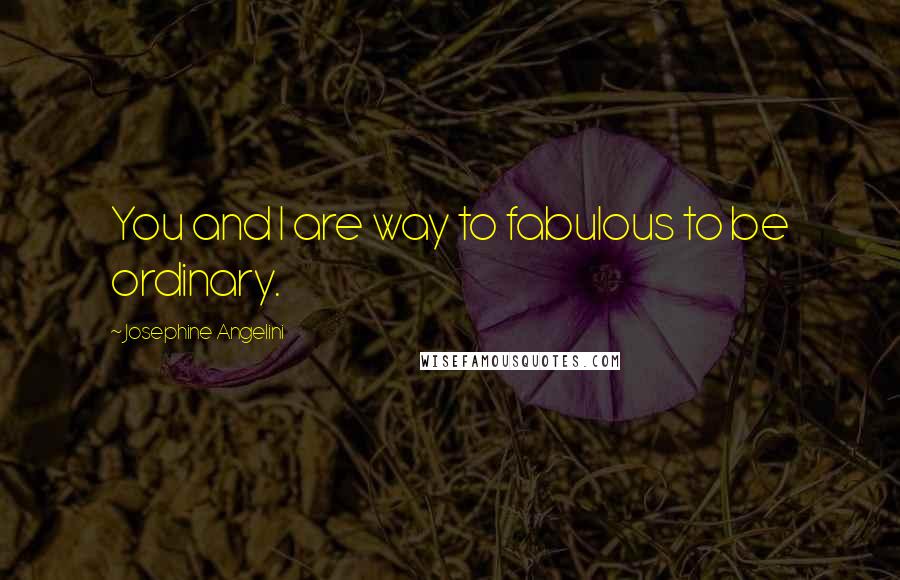 Josephine Angelini Quotes: You and I are way to fabulous to be ordinary.