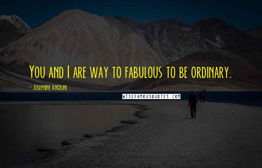 Josephine Angelini Quotes: You and I are way to fabulous to be ordinary.