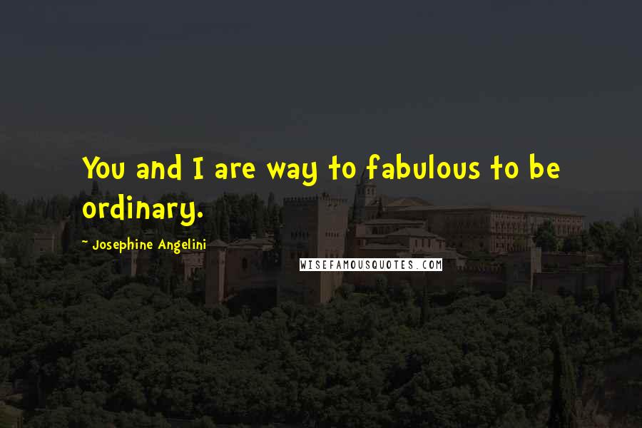 Josephine Angelini Quotes: You and I are way to fabulous to be ordinary.