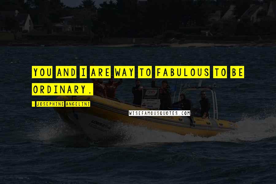 Josephine Angelini Quotes: You and I are way to fabulous to be ordinary.