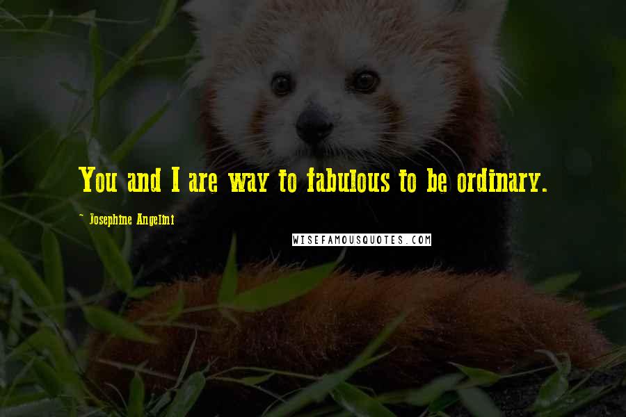 Josephine Angelini Quotes: You and I are way to fabulous to be ordinary.