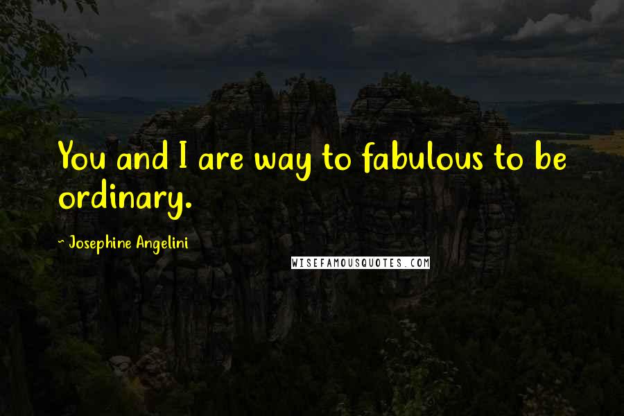 Josephine Angelini Quotes: You and I are way to fabulous to be ordinary.