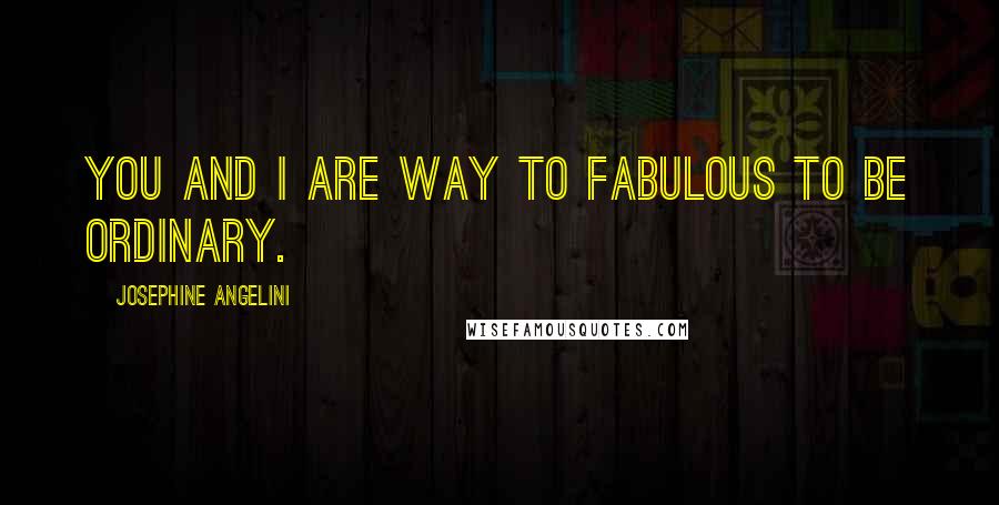 Josephine Angelini Quotes: You and I are way to fabulous to be ordinary.