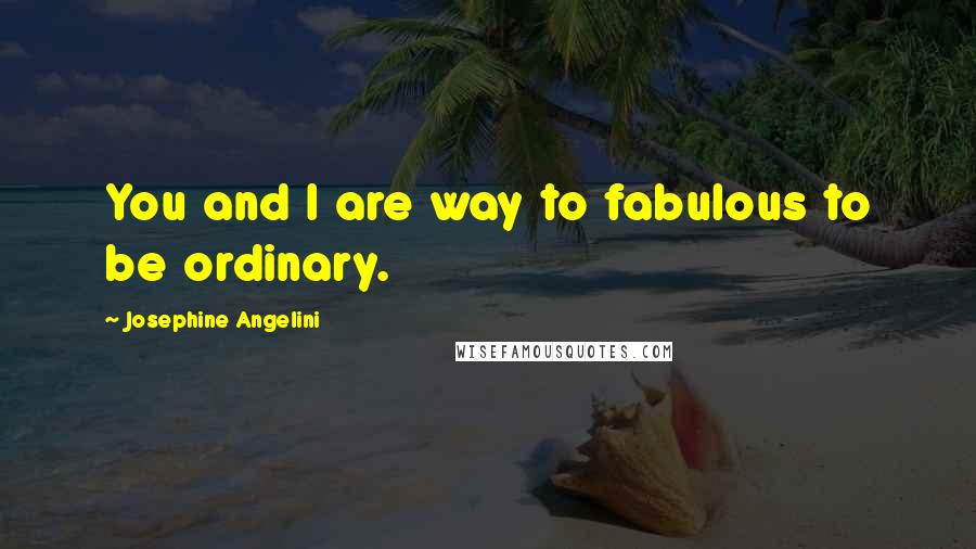 Josephine Angelini Quotes: You and I are way to fabulous to be ordinary.