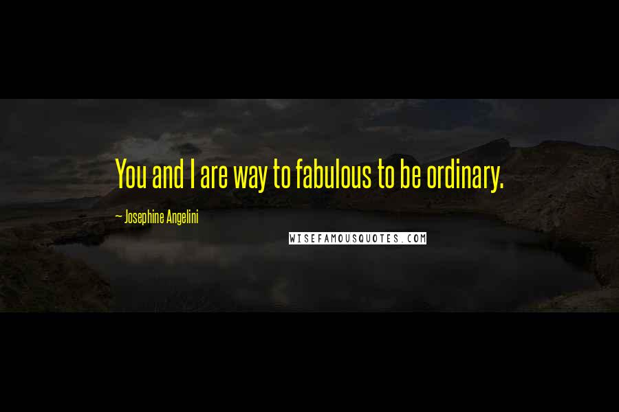 Josephine Angelini Quotes: You and I are way to fabulous to be ordinary.