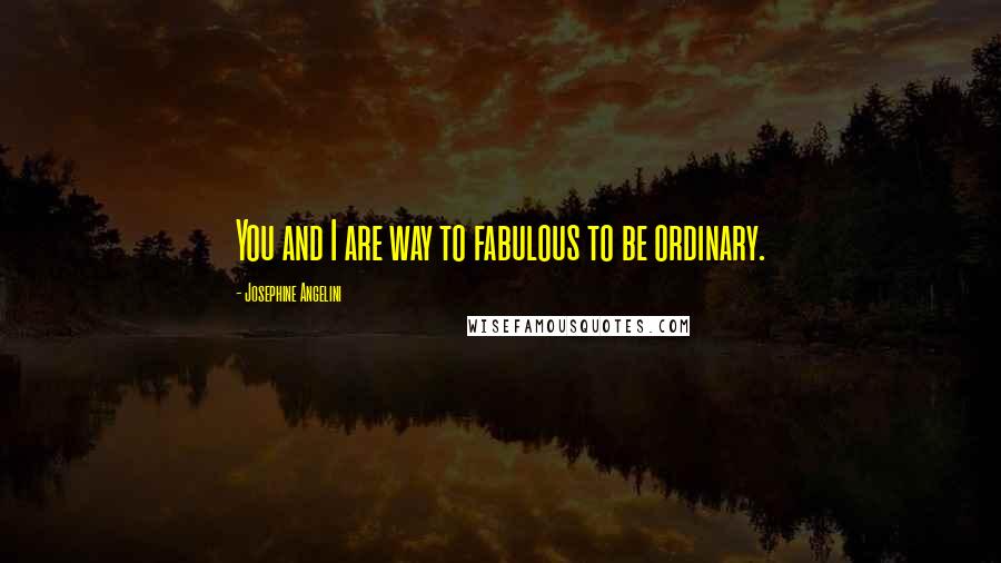 Josephine Angelini Quotes: You and I are way to fabulous to be ordinary.