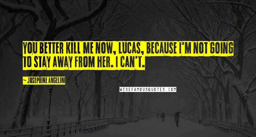 Josephine Angelini Quotes: You better kill me now, Lucas, because I'm not going to stay away from her. I can't.