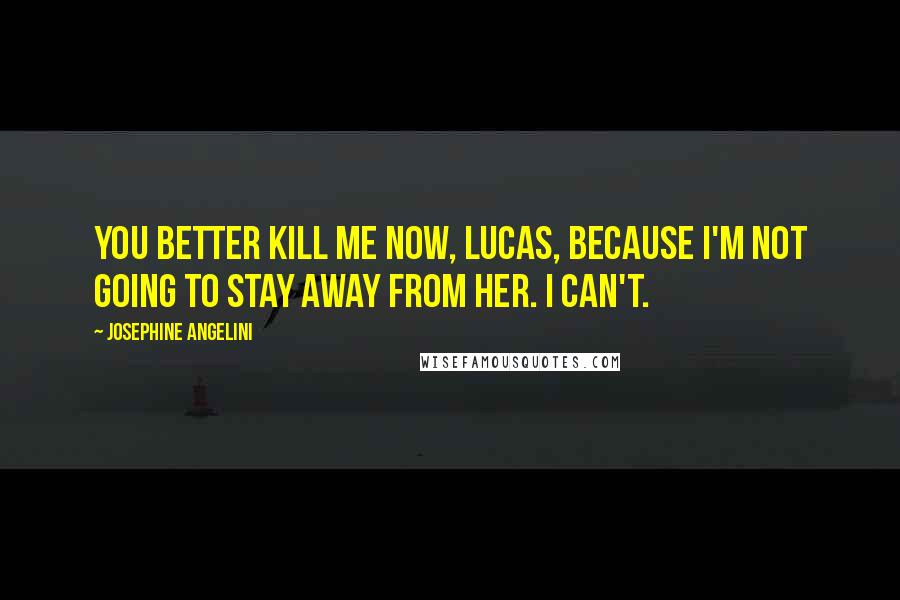 Josephine Angelini Quotes: You better kill me now, Lucas, because I'm not going to stay away from her. I can't.