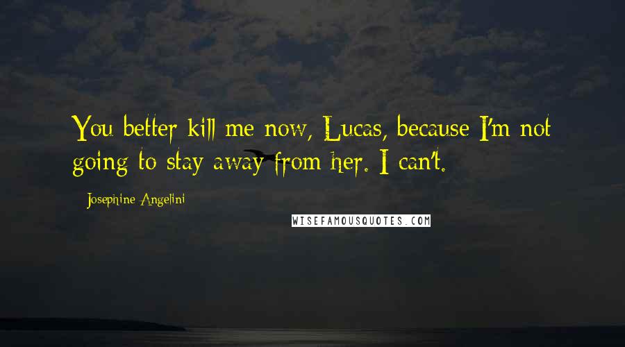 Josephine Angelini Quotes: You better kill me now, Lucas, because I'm not going to stay away from her. I can't.