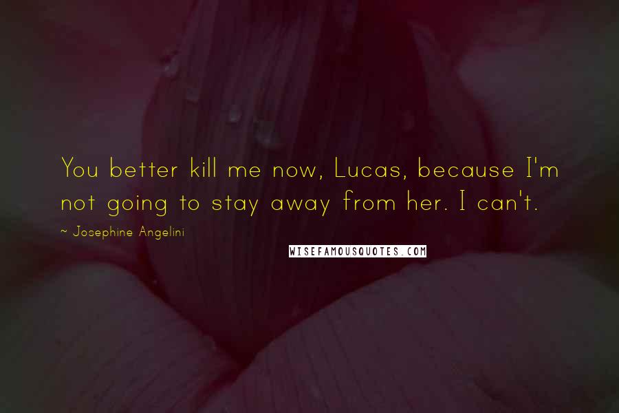 Josephine Angelini Quotes: You better kill me now, Lucas, because I'm not going to stay away from her. I can't.