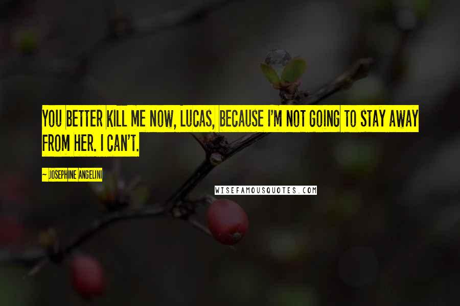 Josephine Angelini Quotes: You better kill me now, Lucas, because I'm not going to stay away from her. I can't.