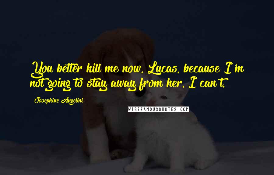 Josephine Angelini Quotes: You better kill me now, Lucas, because I'm not going to stay away from her. I can't.