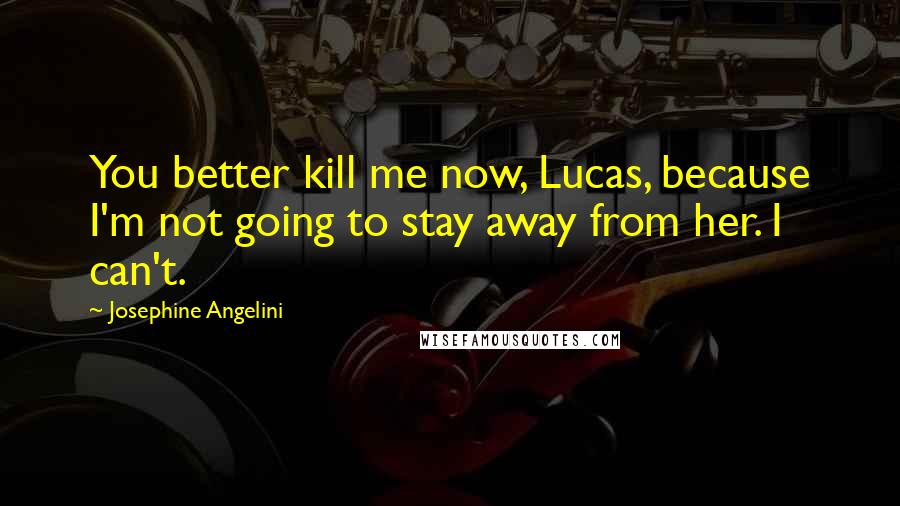 Josephine Angelini Quotes: You better kill me now, Lucas, because I'm not going to stay away from her. I can't.