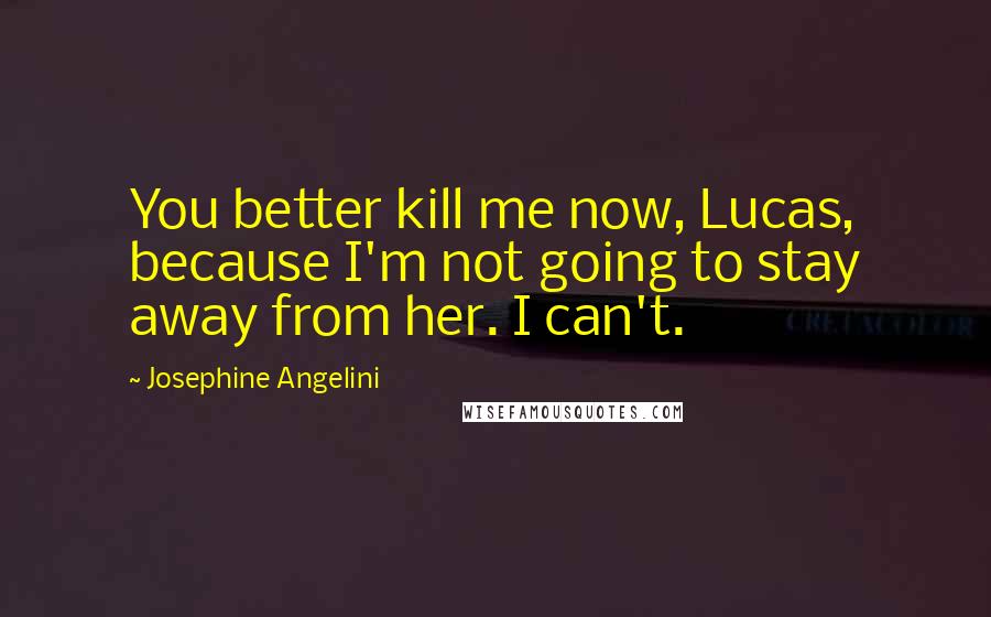Josephine Angelini Quotes: You better kill me now, Lucas, because I'm not going to stay away from her. I can't.