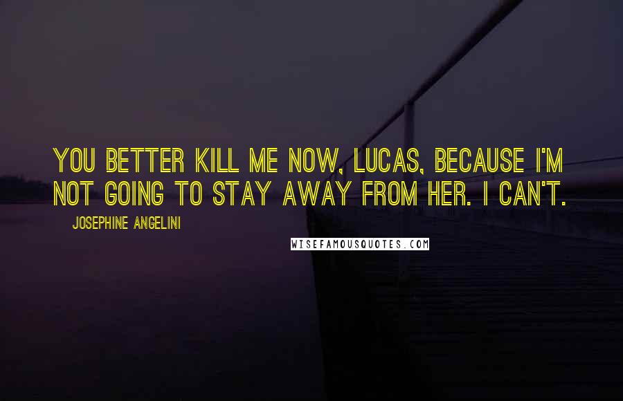 Josephine Angelini Quotes: You better kill me now, Lucas, because I'm not going to stay away from her. I can't.