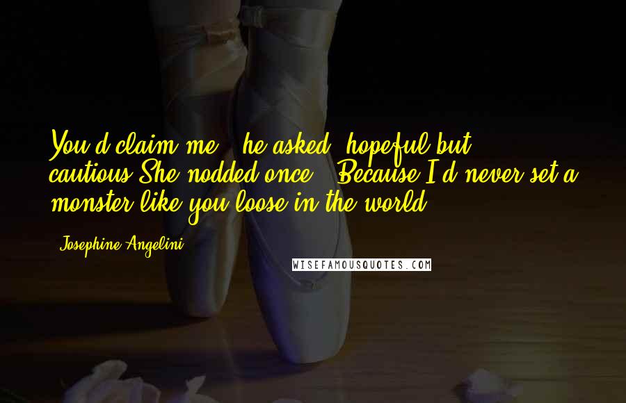 Josephine Angelini Quotes: You'd claim me?" he asked, hopeful but cautious.She nodded once. "Because I'd never set a monster like you loose in the world.