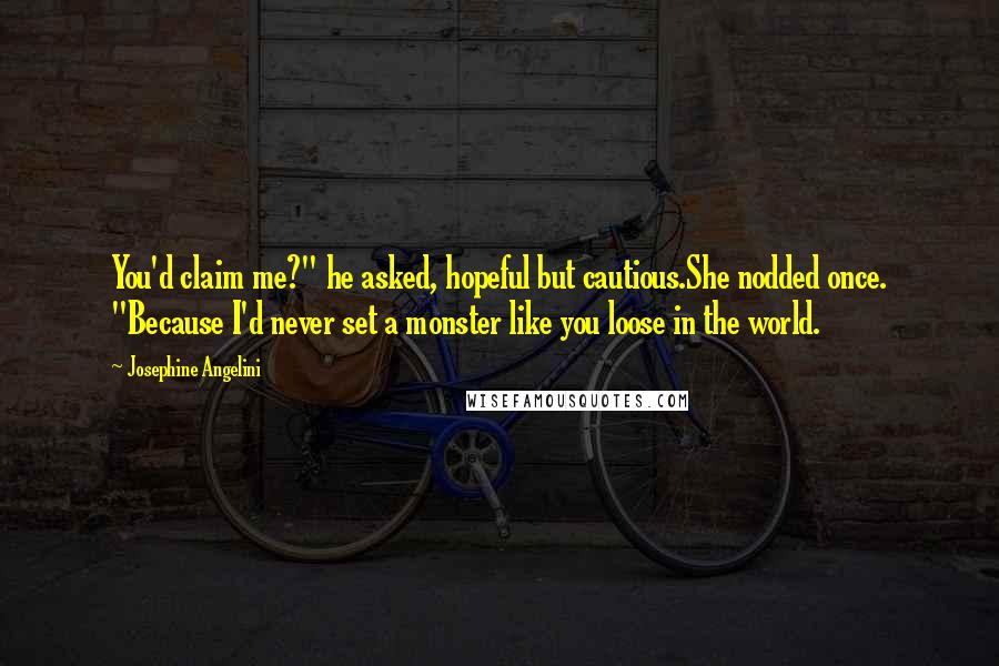 Josephine Angelini Quotes: You'd claim me?" he asked, hopeful but cautious.She nodded once. "Because I'd never set a monster like you loose in the world.