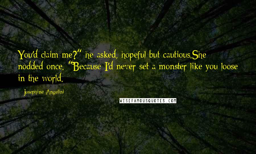 Josephine Angelini Quotes: You'd claim me?" he asked, hopeful but cautious.She nodded once. "Because I'd never set a monster like you loose in the world.