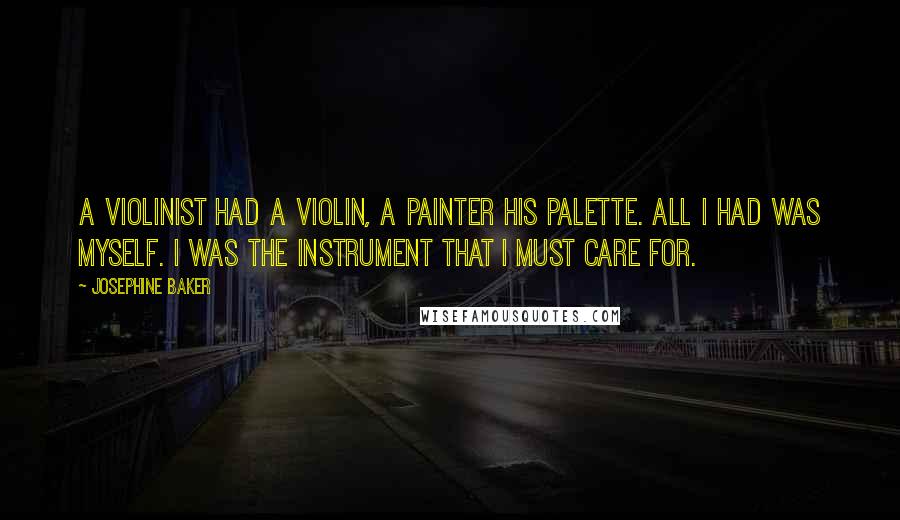 Josephine Baker Quotes: A violinist had a violin, a painter his palette. All I had was myself. I was the instrument that I must care for.