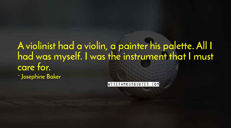 Josephine Baker Quotes: A violinist had a violin, a painter his palette. All I had was myself. I was the instrument that I must care for.