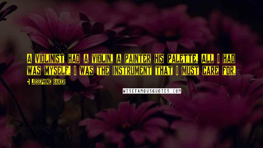 Josephine Baker Quotes: A violinist had a violin, a painter his palette. All I had was myself. I was the instrument that I must care for.