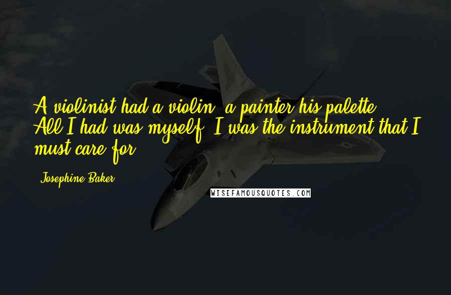 Josephine Baker Quotes: A violinist had a violin, a painter his palette. All I had was myself. I was the instrument that I must care for.