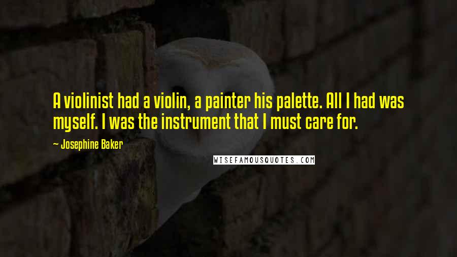 Josephine Baker Quotes: A violinist had a violin, a painter his palette. All I had was myself. I was the instrument that I must care for.
