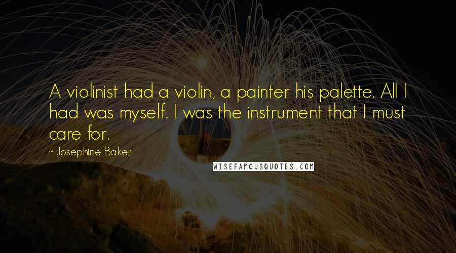 Josephine Baker Quotes: A violinist had a violin, a painter his palette. All I had was myself. I was the instrument that I must care for.