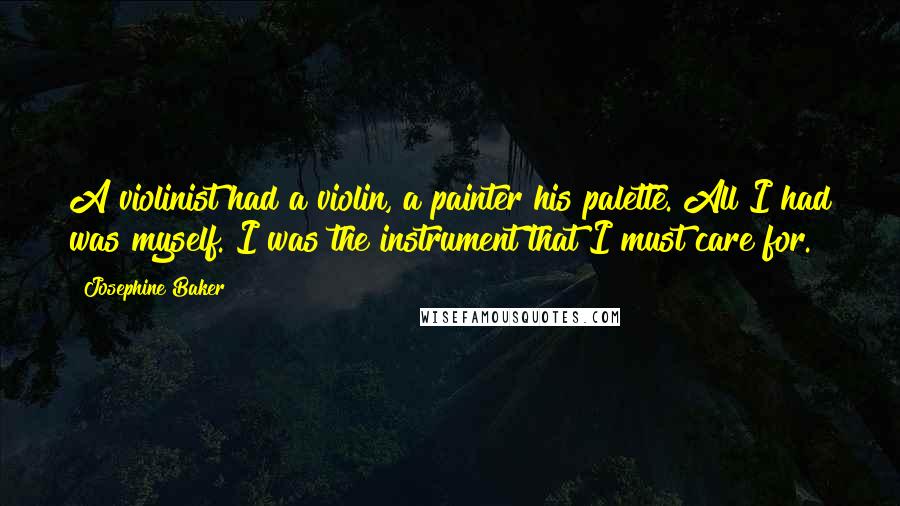 Josephine Baker Quotes: A violinist had a violin, a painter his palette. All I had was myself. I was the instrument that I must care for.