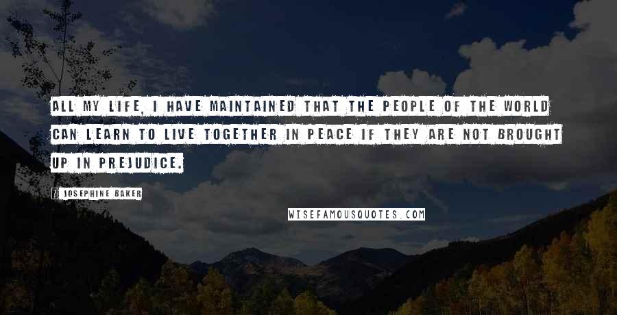Josephine Baker Quotes: All my life, I have maintained that the people of the world can learn to live together in peace if they are not brought up in prejudice.