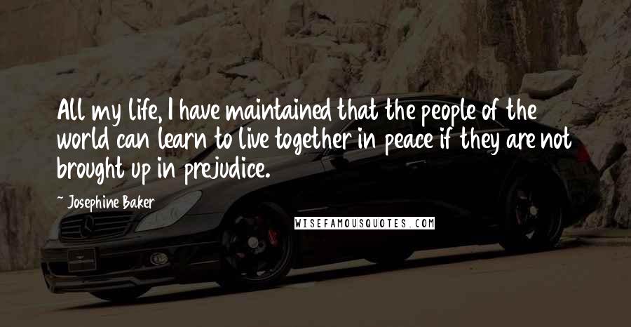 Josephine Baker Quotes: All my life, I have maintained that the people of the world can learn to live together in peace if they are not brought up in prejudice.