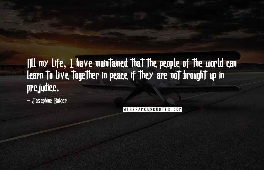 Josephine Baker Quotes: All my life, I have maintained that the people of the world can learn to live together in peace if they are not brought up in prejudice.