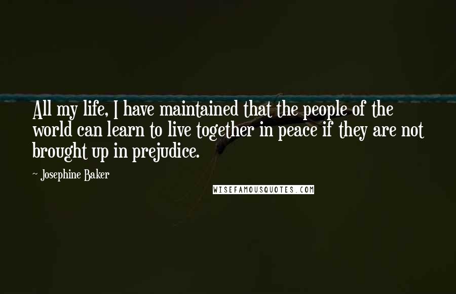 Josephine Baker Quotes: All my life, I have maintained that the people of the world can learn to live together in peace if they are not brought up in prejudice.