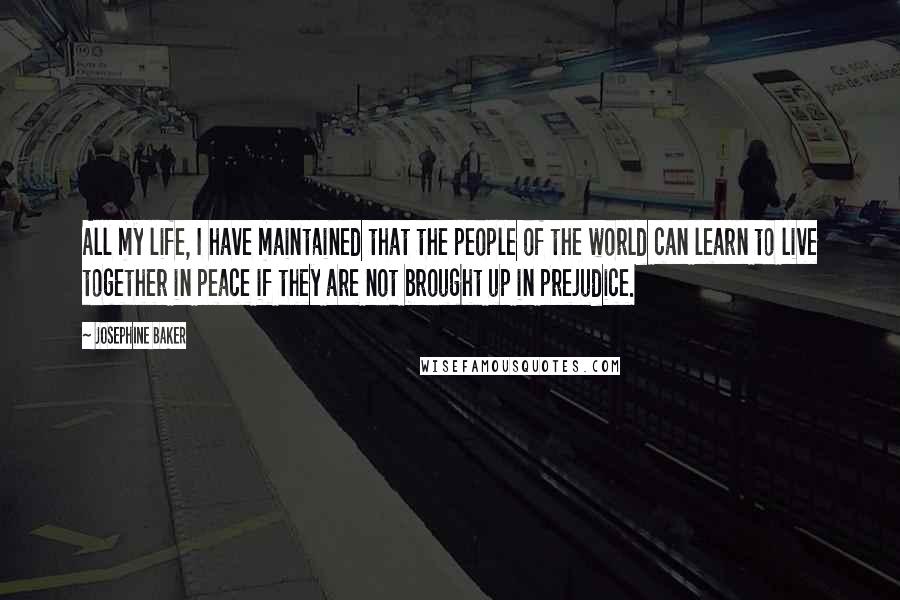 Josephine Baker Quotes: All my life, I have maintained that the people of the world can learn to live together in peace if they are not brought up in prejudice.