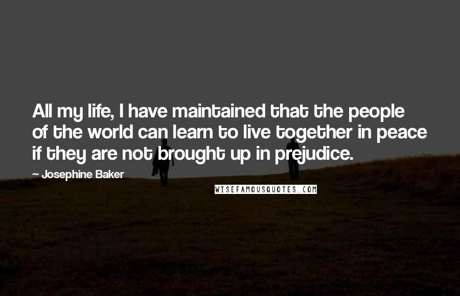 Josephine Baker Quotes: All my life, I have maintained that the people of the world can learn to live together in peace if they are not brought up in prejudice.